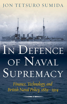 In Defence of Naval Supremacy: Finance, Technology, and British Naval Policy 1889-1914
