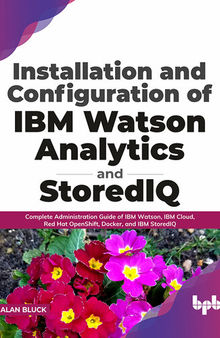 Installation and Configuration of IBM Watson Analytics and StoredIQ: Complete Administration Guide of IBM Watson, IBM Cloud, Red Hat OpenShift, Docker, and IBM StoredIQ