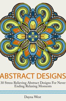 Abstract Designs: 30 Stress Relieving Abstract Designs for Never Ending Relaxing Moments