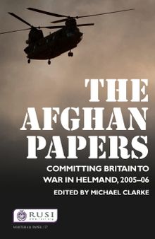 The Afghan Papers: Committing Britain to War in Helmand, 2005–06 (Whitehall Papers)