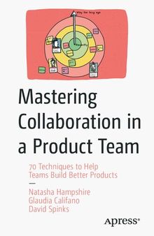 Mastering Collaboration in a Product Team 70 Techniques to Help Teams Build Better Products