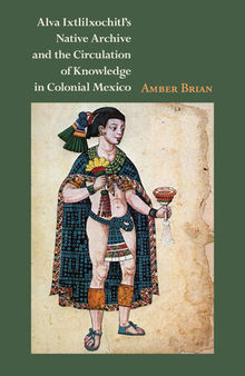 Alva Ixtlilxochitl's Native Archive and the Circulation of Knowledge in Colonial Mexico