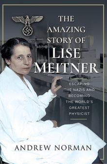 The Amazing Story of Lise Meitner: Escaping the Nazis and Becoming the World’s Greatest Physicist