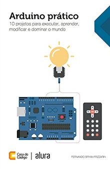 Arduino prático: 10 projetos para executar, aprender, modificar e dominar o mundo