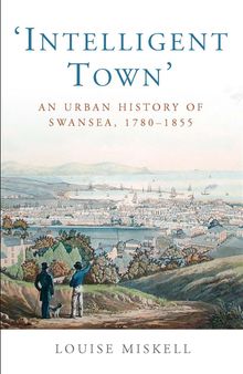 Intelligent Town: An Urban History of Swansea, 1780-1855 (Studies in Welsh History)
