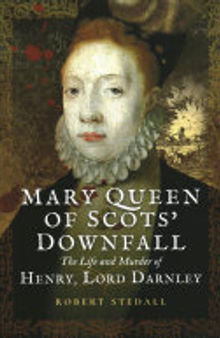 Mary Queen of Scots' Downfall: The Life and Murder of Henry, Lord Darnley