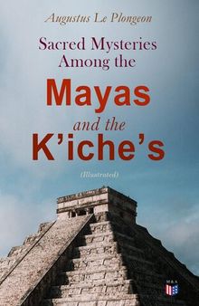 Sacred Mysteries Among the Mayas and the Kʼicheʼs (Illustrated): Their Relation to the Sacred Mysteries of Egypt, Greece, Chaldea and India