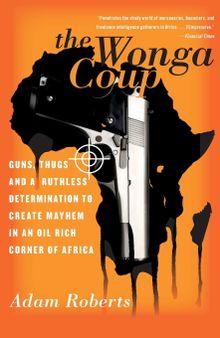 The Wonga Coup: Guns, Thugs, and a Ruthless Determination to Create Mayhem in an Oil-Rich Corner of Africa