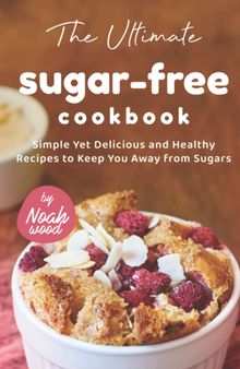 The Ultimate Sugar-Free Cookbook: Simple Yet Delicious and Healthy Recipes to Keep You Away from Sugars