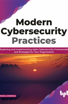 Modern Cybersecurity Practices: Exploring and Implementing Agile Cybersecurity Frameworks and Strategies for Your Organization