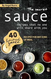 The Secret Sauce Recipes That No One Will Share with You: 40 Homemade Sauce Recipes for Any Kind of Meal