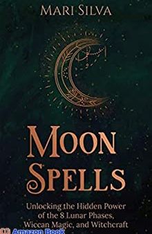 Moon Spells: Unlocking the Hidden Power of the 8 Lunar Phases, Wiccan Magic, and Witchcraft