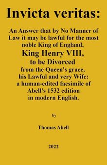 Invicta Veritas. An Answer, That by No Manner of Law, it May be Lawful for the Most Noble King of England, King Henry the VIII to be Divorced from the Queen’s Grace, His Lawful and Very Wife: a human-edited facsimile of Abell's 1532 edition in modern English.