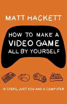 How to Make a Video Game All By Yourself: 10 steps, just you and a computer