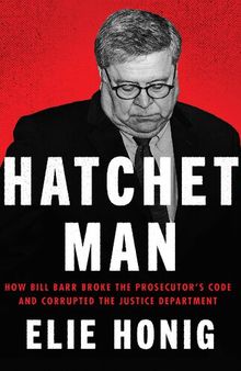 Hatchet Man : How Bill Barr Broke the Prosecutor's Code and Corrupted the Justice Department
