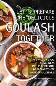 Let's Prepare Some Delicious Goulash Together: We Will Give You Some Ideas in This Cookbook to Prepare These Wonderful Dishes