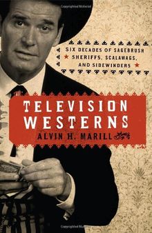 Television Westerns: Six Decades of Sagebrush Sheriffs, Scalawags, and Sidewinders