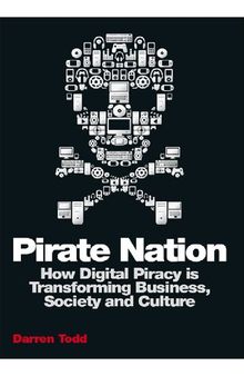 Pirate Nation: How Digital Piracy Is Transforming Business, Society and Culture
