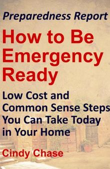 Preparedness Report: How to Be Emergency Ready - Low Cost and Common Sense Steps You Can Take Today in Your Home