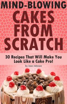 Mind-Blowing Cakes From Scratch - 30 Cake Recipes That Will Make You Look Like A Cake Pro!