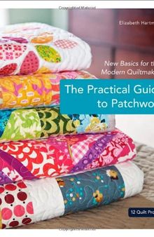 The Practical Guide to Patchwork: New Basics for the Modern Quiltmaker, 12 Quilt Projects