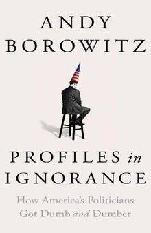 Profiles in Ignorance: How America's Politicians Got Dumb and Dumber Andy Borowitz