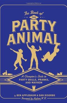 The Book of the Party Animal: A Champion's Guide to Party Skills, Pranks, and Mayhem