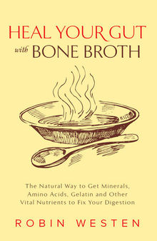 Heal Your Gut with Bone Broth: The Natural Way to get Minerals, Amino Acids, Gelatin and Other Vital Nutrients to Fix Your Digestion