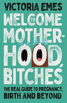 Welcome to Motherhood, Bitches: The Real Guide to Pregnancy, Birth and Beyond