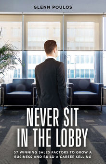 Never Sit in the Lobby: 57 Winning Sales Factors to Grow a Business and Build a Career Selling