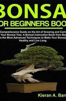 Bonsai for Beginners Book: A Comprehensive Guide on the Art of Growing and Caring for Your Bonsai Tree. A Bonsai Instruction Book from Basic to the Most Advanced Techniques to Make Your Bonsai Healthy and Live Long