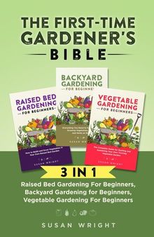 The First-Time Gardener's Bible: 3 In 1--Raised Bed Gardening For Beginners, Backyard Gardening for Beginners, Vegetable Gardening For Beginners