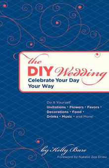 The DIY Wedding: Celebrate Your Day Your Way