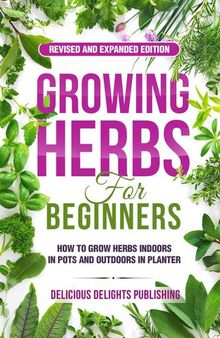 Growing Herbs For Beginners: How to Grow Herbs Indoors in Pots And Outdoors in Planter (Revised and Expanded Edition)