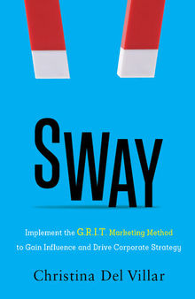 Sway: Implement the G.R.I.T. Marketing Method to Gain Influence and Drive Corporate Strategy