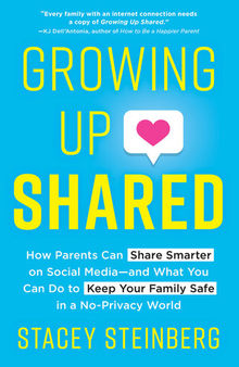 Growing Up Shared: How Parents Can Share Smarter on Social Media—and What You Can Do to Keep Your Family Safe in a No-Privacy World