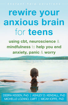 Rewire Your Anxious Brain for Teens: Using CBT, Neuroscience, and Mindfulness to Help You End Anxiety, Panic, and Worry