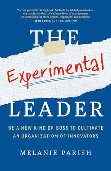 The Experimental Leader: Be a New Kind of Boss to Cultivate an Organization of Innovators