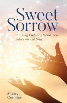 Sweet Sorrow: Finding Enduring Wholeness after Loss and Grief