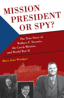 Mission President or Spy?: The True Story of Wallace F. Toronto, the Czech Mission, and World War II