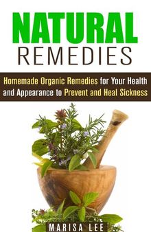 Natural Remedies: Homemade Organic Remedies for Your Health and Appearance to Prevent and Heal Sickness