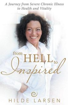 From HELL to Inspired: A Journey from Severe Chronic Illness to Health and Vitality
