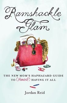 Ramshackle Glam: The New Mom's Haphazard Guide to (Almost) Having It All
