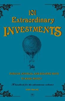 101 Extraordinary Investments: Curious, Unusual and Bizarre Ways to Make Money: A handbook for the adventurous collector