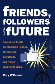 Friends, Followers and the Future: How Social Media are Changing Politics, Threatening Big Brands, and Killing Traditional Media