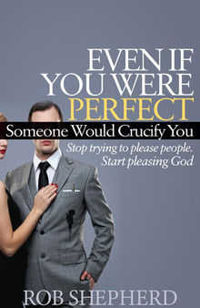 Even If You Were Perfect, Someone Would Crucify You: Stop trying to please people. Start pleasing God