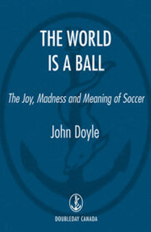 The World is a Ball: The Joy, Madness and Meaning of Soccer