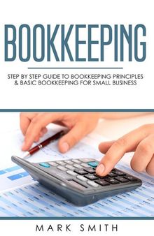 Bookkeeping: Step by Step Guide to Bookkeeping Principles & Basic Bookkeeping for Small Business