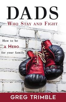 Dads Who Stay and Fight: How to Be a Hero for Your Family