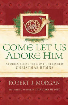 Come Let Us Adore Him: Stories Behind the Most Cherished Christmas Hymns
